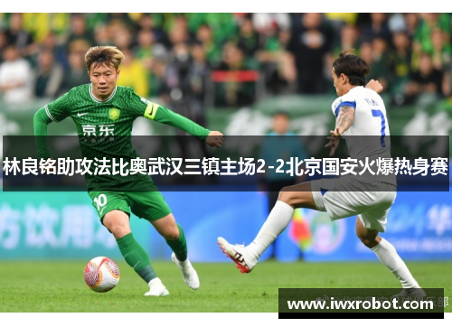 林良铭助攻法比奥武汉三镇主场2-2北京国安火爆热身赛
